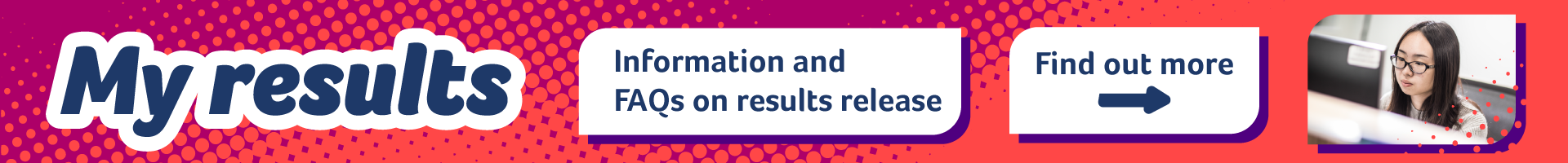 My Results, Information and FAQs on results release, find out more with arrow